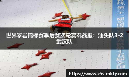 世界攀岩锦标赛季后赛次轮实况战报：汕头队3-2武汉队